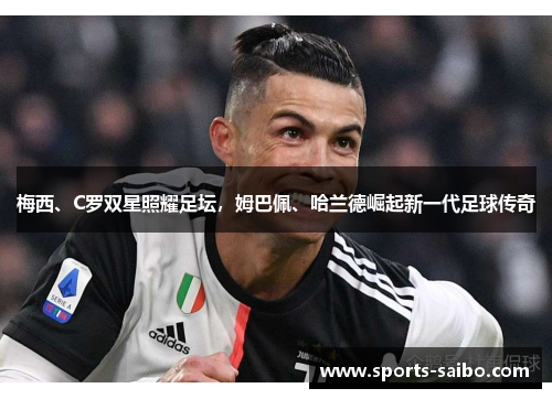 梅西、C罗双星照耀足坛，姆巴佩、哈兰德崛起新一代足球传奇