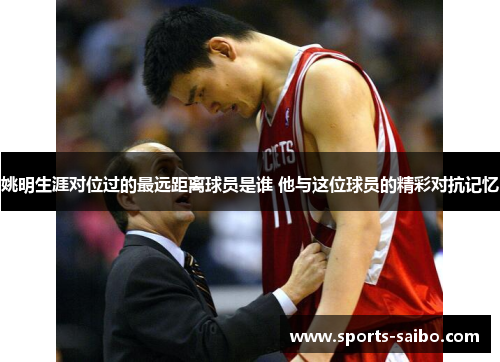 姚明生涯对位过的最远距离球员是谁 他与这位球员的精彩对抗记忆