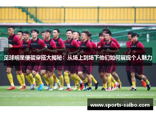 足球明星便装穿搭大揭秘：从场上到场下他们如何展现个人魅力