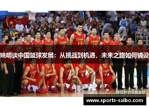 姚明谈中国篮球发展：从挑战到机遇，未来之路如何铺设