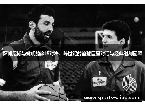 萨博尼斯与姚明的巅峰对决：跨世纪的篮球巨星对话与经典时刻回顾