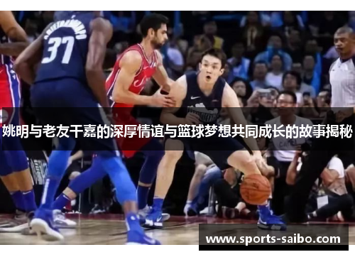姚明与老友干嘉的深厚情谊与篮球梦想共同成长的故事揭秘