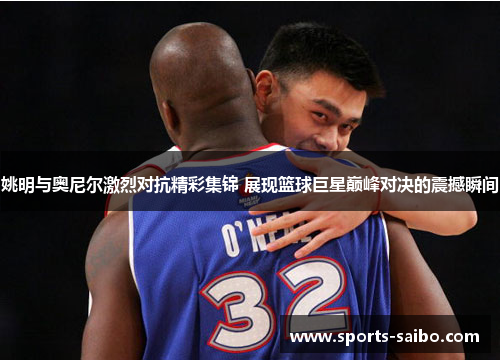 姚明与奥尼尔激烈对抗精彩集锦 展现篮球巨星巅峰对决的震撼瞬间