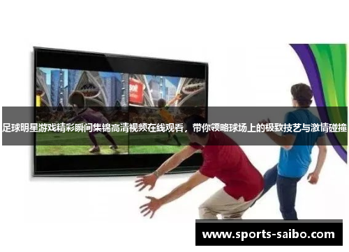 足球明星游戏精彩瞬间集锦高清视频在线观看，带你领略球场上的极致技艺与激情碰撞