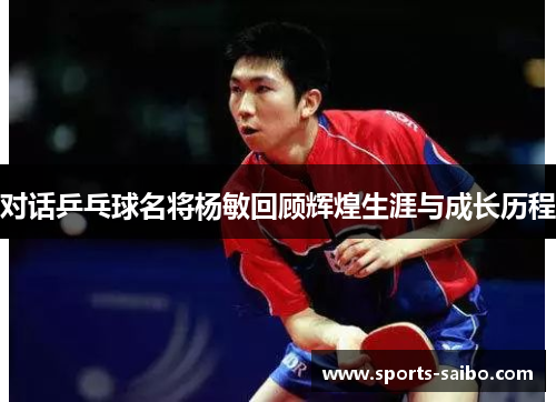 对话乒乓球名将杨敏回顾辉煌生涯与成长历程