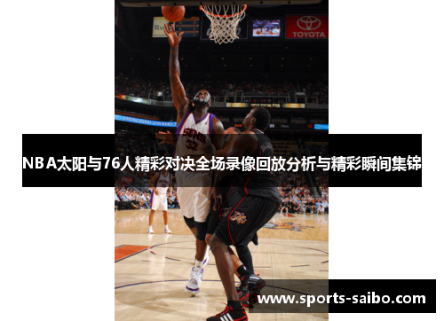 NBA太阳与76人精彩对决全场录像回放分析与精彩瞬间集锦