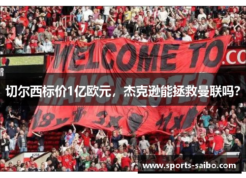切尔西标价1亿欧元，杰克逊能拯救曼联吗？