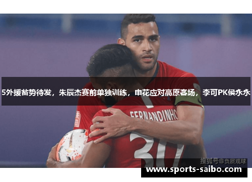 5外援蓄势待发，朱辰杰赛前单独训练，申花应对高原客场，李可PK侯永永