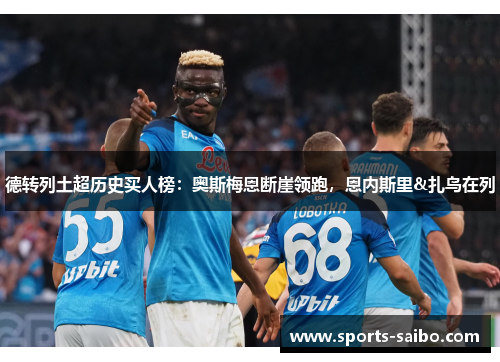 德转列土超历史买人榜:奥斯梅恩断崖领跑,恩内斯里&扎鸟在列 德转列土超历史买人榜:奥斯梅恩断崖领跑,恩内斯里&扎鸟在列
