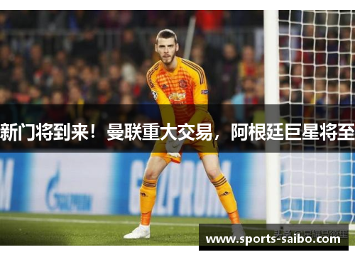 新门将到来!曼联重大交易,阿根廷巨星将至