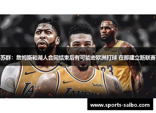 苏群:詹姆斯和湖人合同结束后有可能去欧洲打球 在那建立新联赛 苏群:詹姆斯和湖人合同结束后有可能去欧洲打球 在那建立新联赛