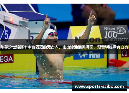 陈芋汐世锦赛十米台四冠前无古人,走出泳池泪流满面,艰苦训练没有白费