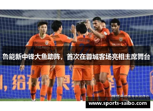 鲁能新中锋大鱼助阵,首次在蓉城客场亮相主席舞台