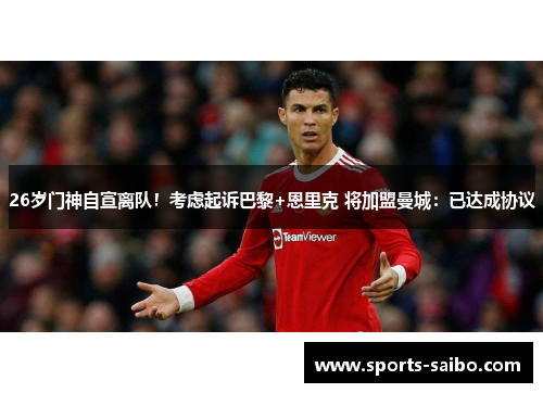 26岁门神自宣离队!考虑起诉巴黎+恩里克 将加盟曼城:已达成协议 26岁门神自宣离队!考虑起诉巴黎+恩里克 将加盟曼城:已达成协议