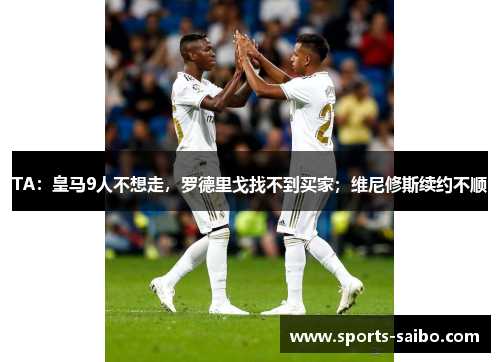 TA:皇马9人不想走,罗德里戈找不到买家;维尼修斯续约不顺 TA:皇马9人不想走,罗德里戈找不到买家;维尼修斯续约不顺