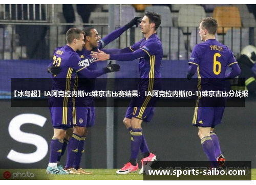 【冰岛超】IA阿克拉内斯vs维京古比赛结果:IA阿克拉内斯(0-1)维京古比分战报 【冰岛超】IA阿克拉内斯vs维京古比赛结果:IA阿克拉内斯(0-1)维京古比分战报